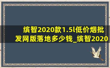 缤智2020款1.5l(低价烟批发网)版落地多少钱_缤智2020款1.5l(低价烟批发网)版落地价