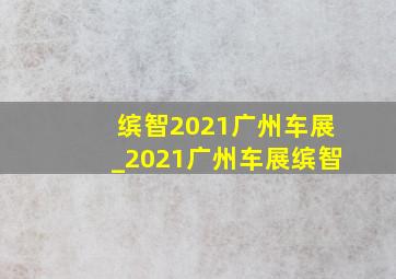 缤智2021广州车展_2021广州车展缤智