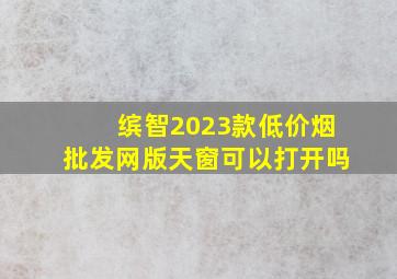 缤智2023款(低价烟批发网)版天窗可以打开吗