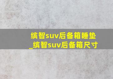 缤智suv后备箱睡垫_缤智suv后备箱尺寸