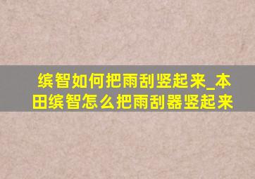 缤智如何把雨刮竖起来_本田缤智怎么把雨刮器竖起来