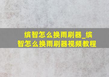 缤智怎么换雨刷器_缤智怎么换雨刷器视频教程