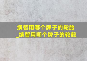 缤智用哪个牌子的轮胎_缤智用哪个牌子的轮毂