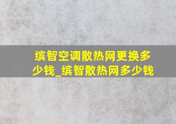 缤智空调散热网更换多少钱_缤智散热网多少钱