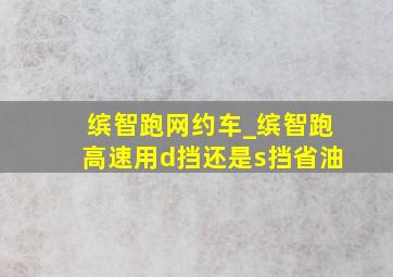 缤智跑网约车_缤智跑高速用d挡还是s挡省油