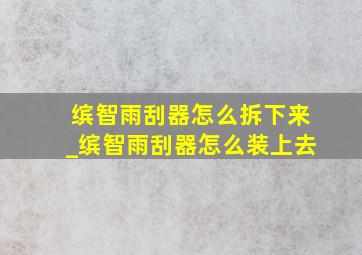 缤智雨刮器怎么拆下来_缤智雨刮器怎么装上去