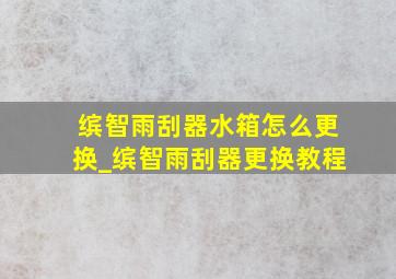 缤智雨刮器水箱怎么更换_缤智雨刮器更换教程