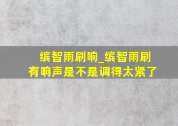 缤智雨刷响_缤智雨刷有响声是不是调得太紧了