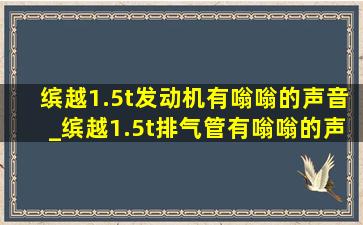 缤越1.5t发动机有嗡嗡的声音_缤越1.5t排气管有嗡嗡的声音