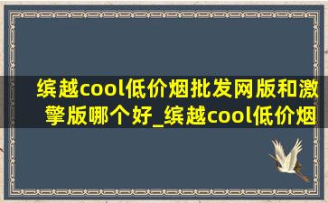 缤越cool(低价烟批发网)版和激擎版哪个好_缤越cool(低价烟批发网)版和激擎版区别