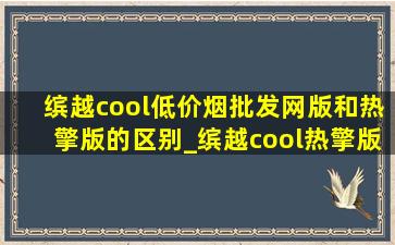 缤越cool(低价烟批发网)版和热擎版的区别_缤越cool热擎版跟(低价烟批发网)版哪个划算