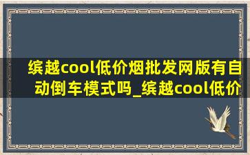 缤越cool(低价烟批发网)版有自动倒车模式吗_缤越cool(低价烟批发网)版进隧道用什么灯光