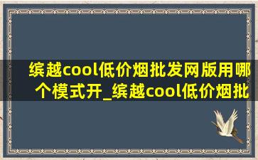 缤越cool(低价烟批发网)版用哪个模式开_缤越cool(低价烟批发网)版落地价(低价烟批发网)