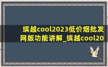 缤越cool2023(低价烟批发网)版功能讲解_缤越cool2023(低价烟批发网)版