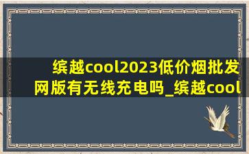 缤越cool2023(低价烟批发网)版有无线充电吗_缤越cool2023款