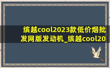 缤越cool2023款(低价烟批发网)版发动机_缤越cool2023款(低价烟批发网)版视频