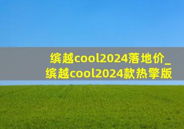 缤越cool2024落地价_缤越cool2024款热擎版