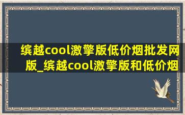 缤越cool激擎版(低价烟批发网)版_缤越cool激擎版和(低价烟批发网)版