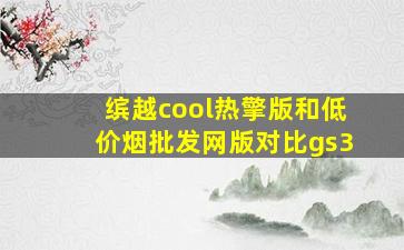 缤越cool热擎版和(低价烟批发网)版对比gs3