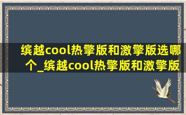 缤越cool热擎版和激擎版选哪个_缤越cool热擎版和激擎版区别