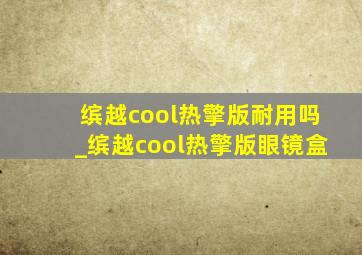 缤越cool热擎版耐用吗_缤越cool热擎版眼镜盒