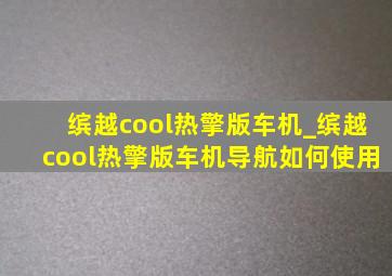 缤越cool热擎版车机_缤越cool热擎版车机导航如何使用