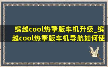 缤越cool热擎版车机升级_缤越cool热擎版车机导航如何使用