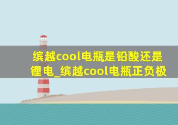 缤越cool电瓶是铅酸还是锂电_缤越cool电瓶正负极