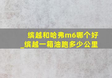 缤越和哈弗m6哪个好_缤越一箱油跑多少公里