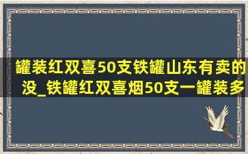 罐装红双喜50支铁罐山东有卖的没_铁罐红双喜烟50支一罐装多少钱