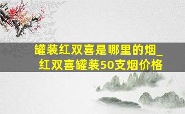 罐装红双喜是哪里的烟_红双喜罐装50支烟价格