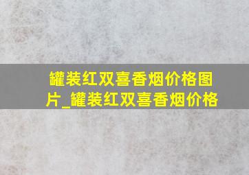 罐装红双喜香烟价格图片_罐装红双喜香烟价格