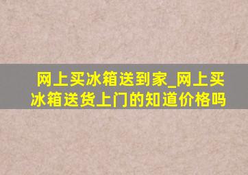 网上买冰箱送到家_网上买冰箱送货上门的知道价格吗