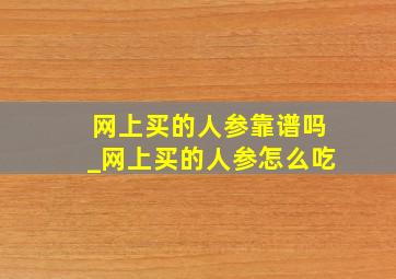 网上买的人参靠谱吗_网上买的人参怎么吃