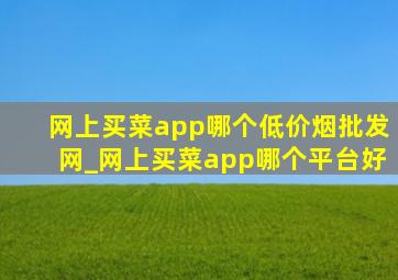 网上买菜app哪个(低价烟批发网)_网上买菜app哪个平台好