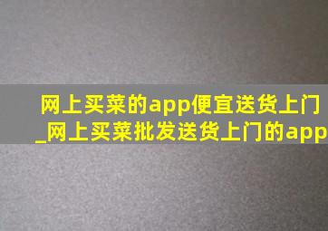 网上买菜的app便宜送货上门_网上买菜批发送货上门的app