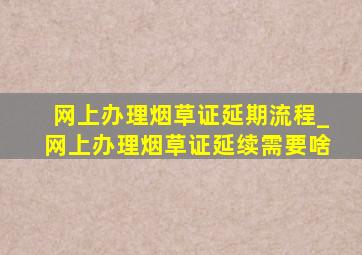 网上办理烟草证延期流程_网上办理烟草证延续需要啥