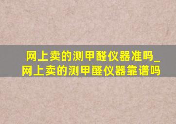 网上卖的测甲醛仪器准吗_网上卖的测甲醛仪器靠谱吗