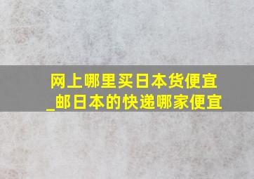 网上哪里买日本货便宜_邮日本的快递哪家便宜