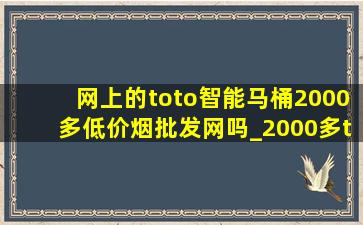 网上的toto智能马桶2000多(低价烟批发网)吗_2000多toto智能马桶能买吗