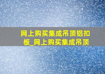 网上购买集成吊顶铝扣板_网上购买集成吊顶