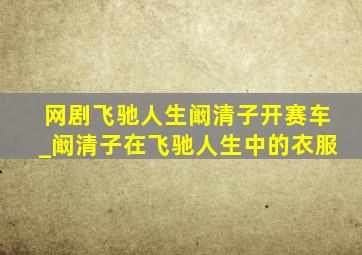 网剧飞驰人生阚清子开赛车_阚清子在飞驰人生中的衣服