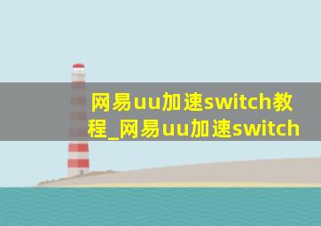 网易uu加速switch教程_网易uu加速switch