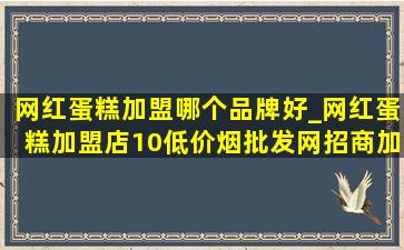 网红蛋糕加盟哪个品牌好_网红蛋糕加盟店10(低价烟批发网)招商加盟