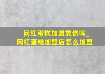 网红蛋糕加盟靠谱吗_网红蛋糕加盟店怎么加盟