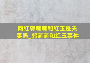 网红郭萌萌和红玉是夫妻吗_郭萌萌和红玉事件