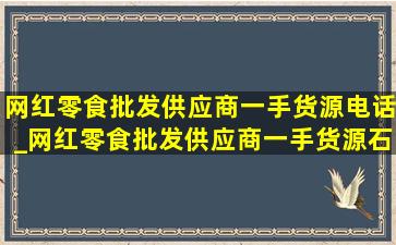 网红零食批发供应商一手货源电话_网红零食批发供应商一手货源石家庄