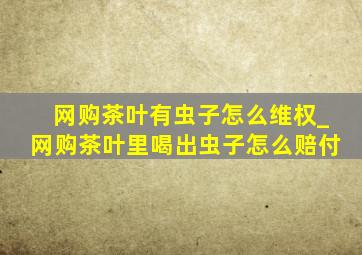 网购茶叶有虫子怎么维权_网购茶叶里喝出虫子怎么赔付