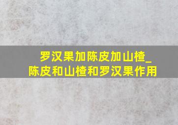 罗汉果加陈皮加山楂_陈皮和山楂和罗汉果作用