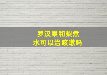 罗汉果和梨煮水可以治咳嗽吗